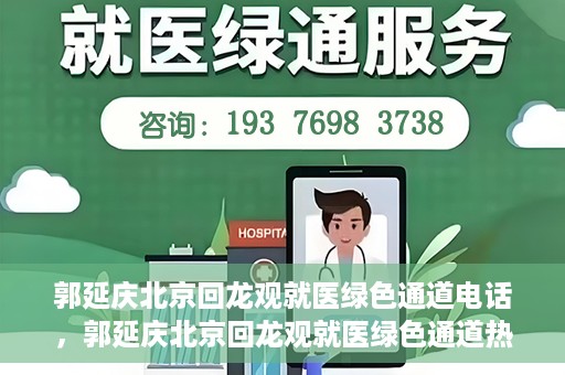 郭延庆北京回龙观就医绿色通道电话，郭延庆北京回龙观就医绿色通道热线电话揭秘