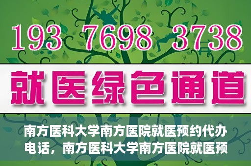 南方医科大学南方医院就医预约代办电话，南方医科大学南方医院就医预约服务热线电话详解
