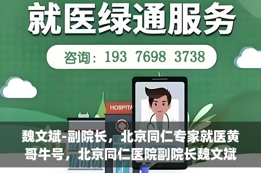 魏文斌-副院长，北京同仁专家就医黄哥牛号，北京同仁医院副院长魏文斌，黄哥牛号背后的专家就医解读