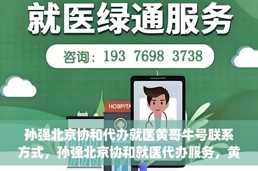 孙强北京协和代办就医黄哥牛号联系方式，孙强北京协和就医代办服务，黄哥牛号联系方式揭秘