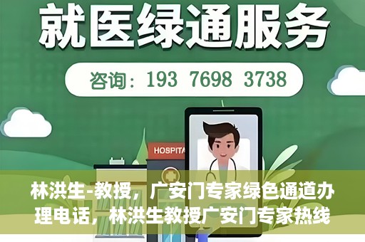 林洪生-教授，广安门专家绿色通道办理电话，林洪生教授广安门专家热线，一站式绿色通道电话办理指南