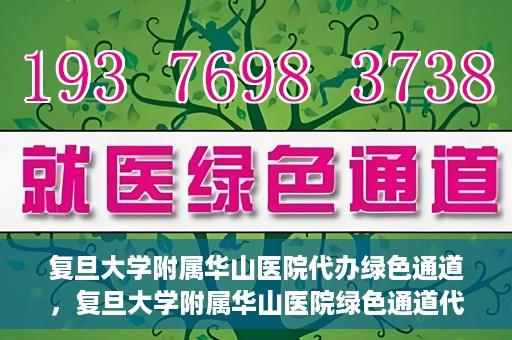复旦大学附属华山医院代办绿色通道，复旦大学附属华山医院绿色通道代办服务解析