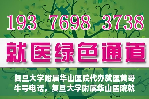 复旦大学附属华山医院代办就医黄哥牛号电话，复旦大学附属华山医院就医黄哥牛号电话代办服务详解