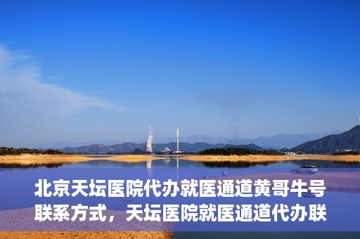 北京天坛医院代办就医通道黄哥牛号联系方式，天坛医院就医通道代办联系信息揭秘，黄哥牛号联系方式曝光