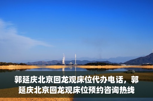 郭延庆北京回龙观床位代办电话，郭延庆北京回龙观床位预约咨询热线