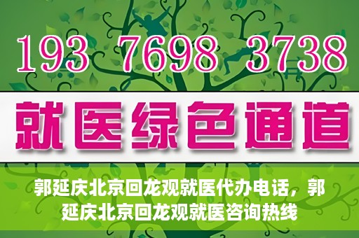 郭延庆北京回龙观就医代办电话，郭延庆北京回龙观就医咨询热线