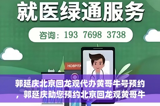 郭延庆北京回龙观代办黄哥牛号预约，郭延庆助您预约北京回龙观黄哥牛号，一站式便捷服务