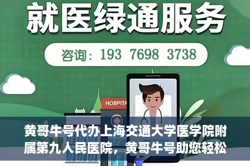 黄哥牛号代办上海交通大学医学院附属第九人民医院，黄哥牛号助您轻松代办上海交通大学医学院附属第九人民医院业务手续。