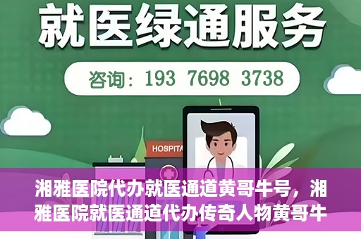湘雅医院代办就医通道黄哥牛号，湘雅医院就医通道代办传奇人物黄哥牛号揭秘