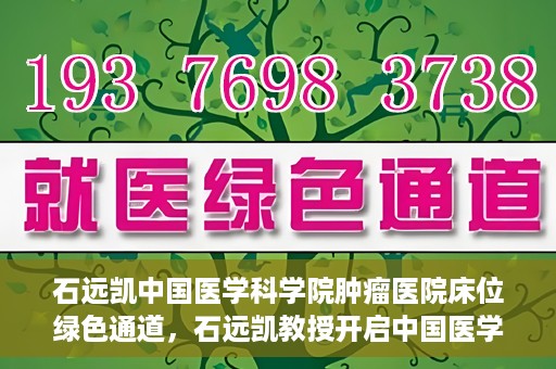 石远凯中国医学科学院肿瘤医院床位绿色通道，石远凯教授开启中国医学科学院肿瘤医院床位绿色通道新篇章