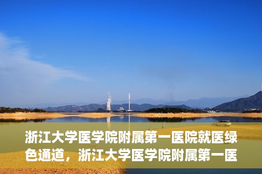 浙江大学医学院附属第一医院就医绿色通道，浙江大学医学院附属第一医院就医直通车绿色通道