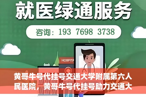 黄哥牛号代挂号交通大学附属第六人民医院，黄哥牛号代挂号助力交通大学附属第六人民医院就医无忧