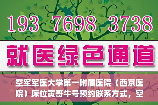 空军军医大学第一附属医院（西京医院）床位黄哥牛号预约联系方式，空军军医大学第一附属医院（西京医院）床位预约联系方式及黄哥牛号预约攻略
