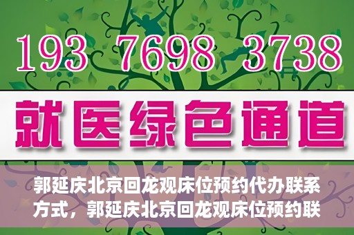 郭延庆北京回龙观床位预约代办联系方式，郭延庆北京回龙观床位预约联系方式及代办服务解析