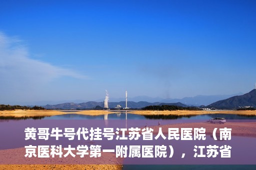 黄哥牛号代挂号江苏省人民医院（南京医科大学第一附属医院），江苏省人民医院（南京医科大学第一附属医院）黄哥牛号代挂号服务详解