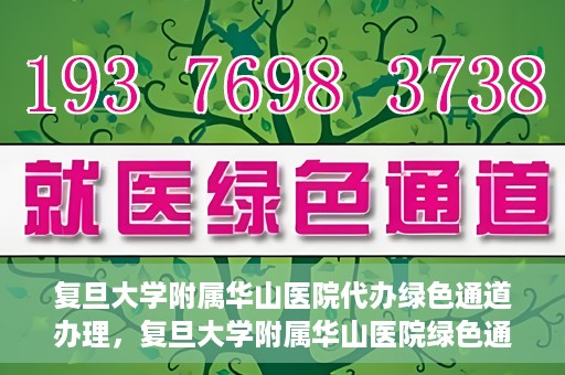 复旦大学附属华山医院代办绿色通道办理，复旦大学附属华山医院绿色通道代办服务详解