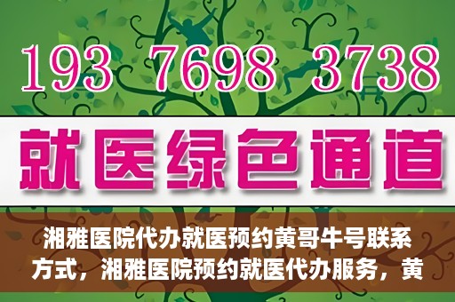 湘雅医院代办就医预约黄哥牛号联系方式，湘雅医院预约就医代办服务，黄哥牛号联系方式及预约指南