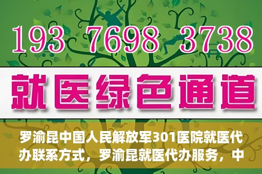 罗渝昆中国人民解放军301医院就医代办联系方式，罗渝昆就医代办服务，中国人民解放军301医院联系方式揭秘