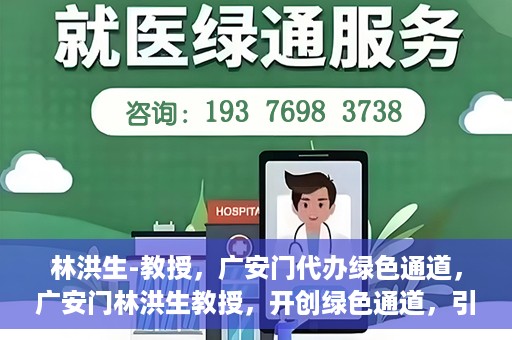 林洪生-教授，广安门代办绿色通道，广安门林洪生教授，开创绿色通道，引领前行之路