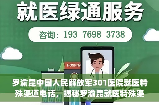 罗渝昆中国人民解放军301医院就医特殊渠道电话，揭秘罗渝昆就医特殊渠道，中国人民解放军301医院专属联系电话