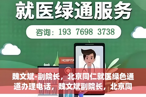 魏文斌-副院长，北京同仁就医绿色通道办理电话，魏文斌副院长，北京同仁就医绿色通道联系电话及办理指南