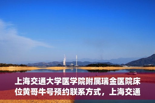 上海交通大学医学院附属瑞金医院床位黄哥牛号预约联系方式，上海交通大学医学院附属瑞金医院床位预约联系方式及黄哥牛号预约揭秘