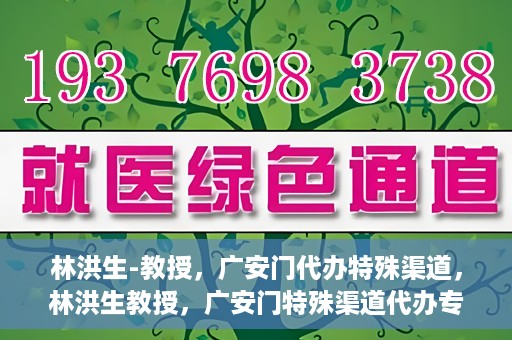 林洪生-教授，广安门代办特殊渠道，林洪生教授，广安门特殊渠道代办专家解读