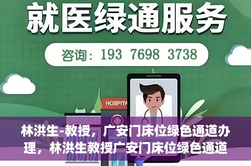 林洪生-教授，广安门床位绿色通道办理，林洪生教授广安门床位绿色通道办理详解