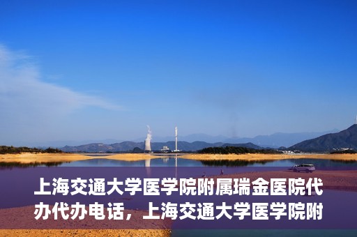 上海交通大学医学院附属瑞金医院代办代办电话，上海交通大学医学院附属瑞金医院代办服务热线