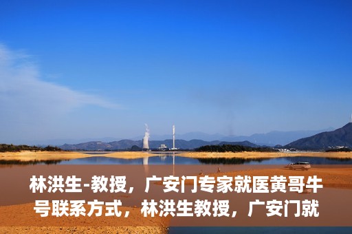 林洪生-教授，广安门专家就医黄哥牛号联系方式，林洪生教授，广安门就医专家解读黄哥牛号背后的联系方式揭秘