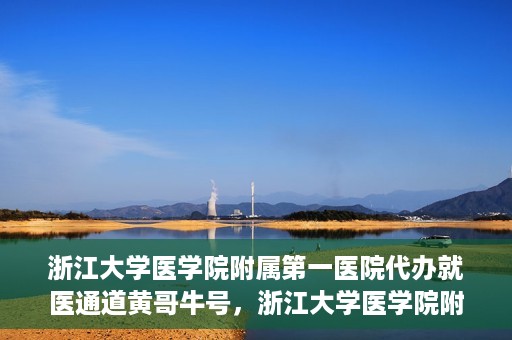 浙江大学医学院附属第一医院代办就医通道黄哥牛号，浙江大学医学院附属第一医院就医通道代办服务黄哥牛号解析