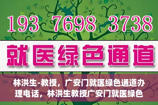 林洪生-教授，广安门就医绿色通道办理电话，林洪生教授广安门就医绿色通道联系电话及办理指南