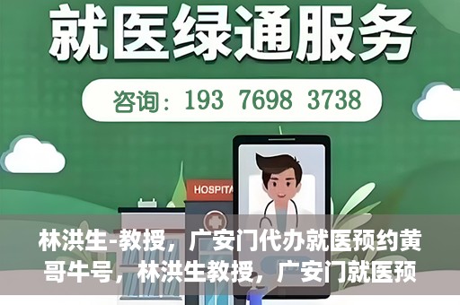林洪生-教授，广安门代办就医预约黄哥牛号，林洪生教授，广安门就医预约背后的黄哥牛号传奇