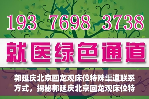 郭延庆北京回龙观床位特殊渠道联系方式，揭秘郭延庆北京回龙观床位特殊渠道联系方式，探寻专业医疗资源的独特途径