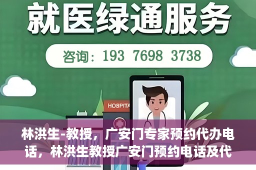 林洪生-教授，广安门专家预约代办电话，林洪生教授广安门预约电话及代办服务解析