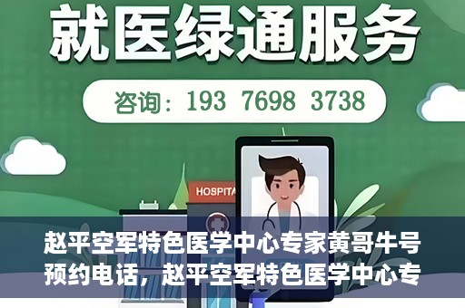 赵平空军特色医学中心专家黄哥牛号预约电话，赵平空军特色医学中心专家黄哥牛预约挂号电话咨询攻略