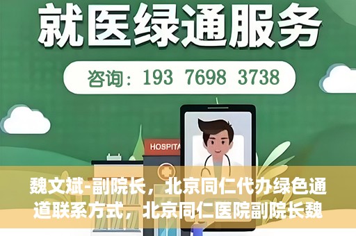 魏文斌-副院长，北京同仁代办绿色通道联系方式，北京同仁医院副院长魏文斌与绿色通道代办联系方式揭秘