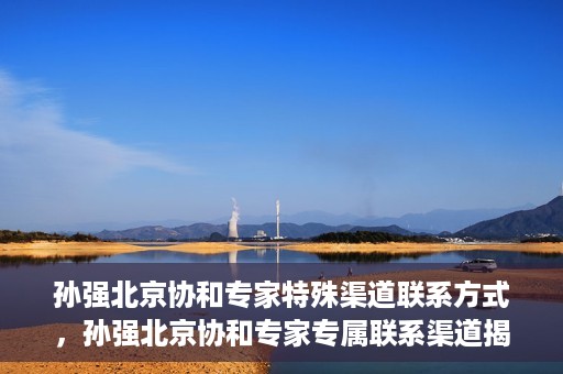孙强北京协和专家特殊渠道联系方式，孙强北京协和专家专属联系渠道揭秘