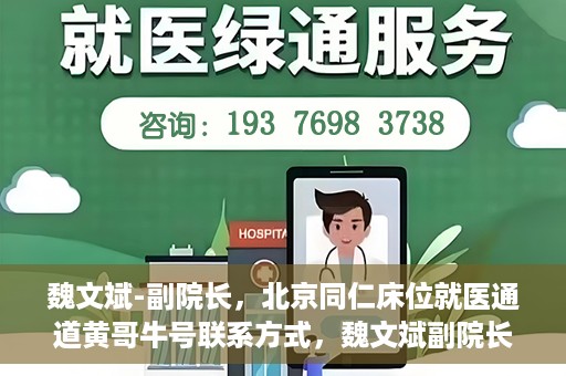 魏文斌-副院长，北京同仁床位就医通道黄哥牛号联系方式，魏文斌副院长与北京同仁医院床位就医通道，黄哥牛号联系方式揭秘