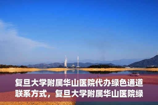 复旦大学附属华山医院代办绿色通道联系方式，复旦大学附属华山医院绿色通道代办服务联系方式揭秘