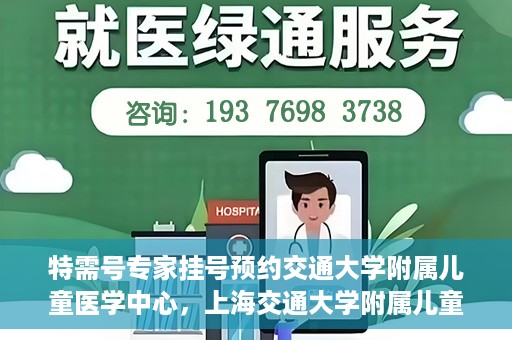 特需号专家挂号预约交通大学附属儿童医学中心，上海交通大学附属儿童医学中心特需专家挂号预约服务启动