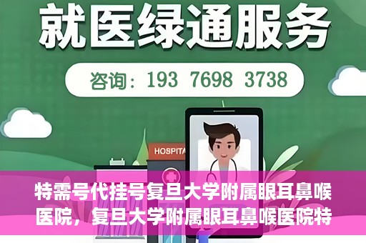 特需号代挂号复旦大学附属眼耳鼻喉医院，复旦大学附属眼耳鼻喉医院特需号代挂号服务解析