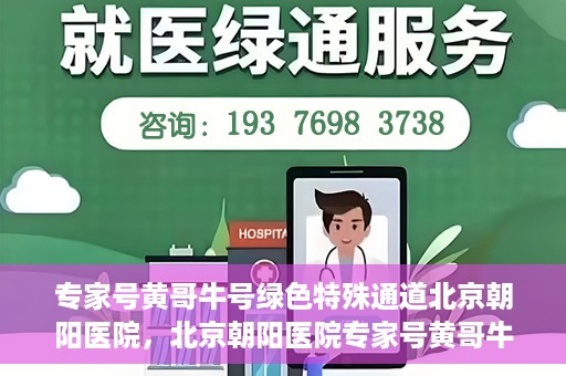 专家号黄哥牛号绿色特殊通道北京朝阳医院，北京朝阳医院专家号黄哥牛号开启绿色特殊通道，助力患者高效就医