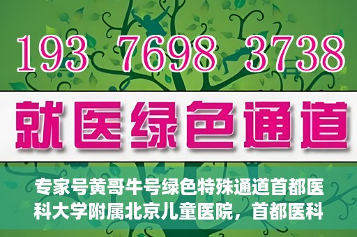 专家号黄哥牛号绿色特殊通道首都医科大学附属北京儿童医院，首都医科大学附属北京儿童医院开通专家号黄哥牛号绿色特殊通道助力患者就医体验提升