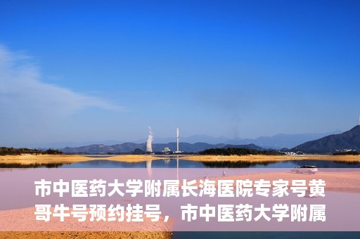 市中医药大学附属长海医院专家号黄哥牛号预约挂号，市中医药大学附属长海医院专家黄哥牛号预约挂号攻略