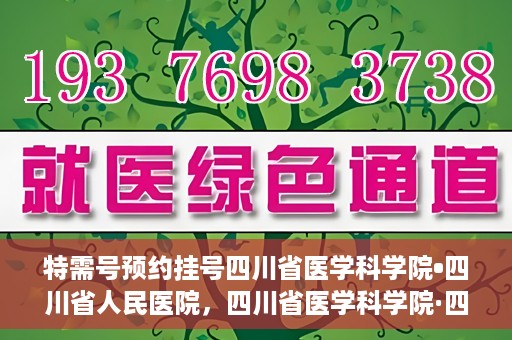特需号预约挂号四川省医学科学院•四川省人民医院，四川省医学科学院·四川省人民医院特需号预约挂号服务启动