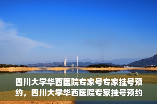 四川大学华西医院专家号专家挂号预约，四川大学华西医院专家挂号预约权威指南
