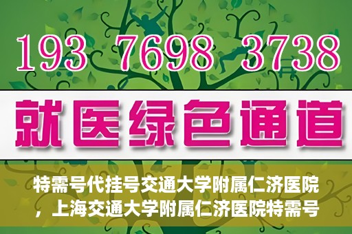 特需号代挂号交通大学附属仁济医院，上海交通大学附属仁济医院特需号代挂号服务解析