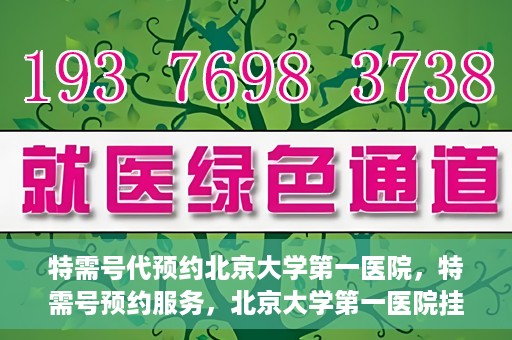 特需号代预约北京大学第一医院，特需号预约服务，北京大学第一医院挂号攻略