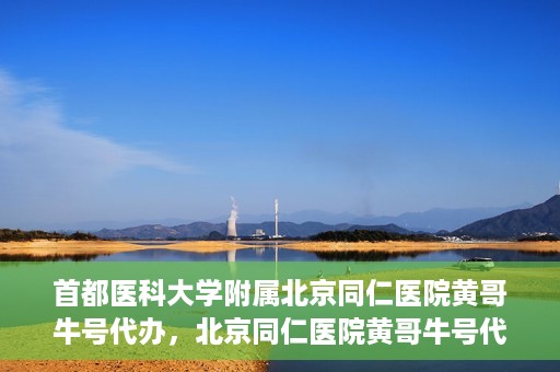 首都医科大学附属北京同仁医院黄哥牛号代办，北京同仁医院黄哥牛号代办，专业信赖的医疗服务新探